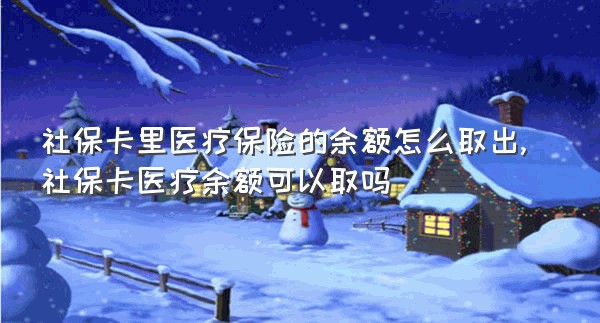 社保卡里医疗保险的余额怎么取出,社保卡医疗余额可以取吗