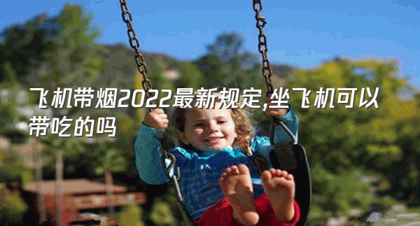 飞机带烟2022最新规定,坐飞机可以带吃的吗