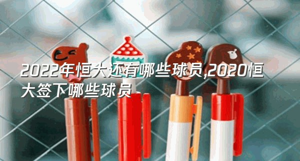 2022年恒大还有哪些球员,2020恒大签下哪些球员