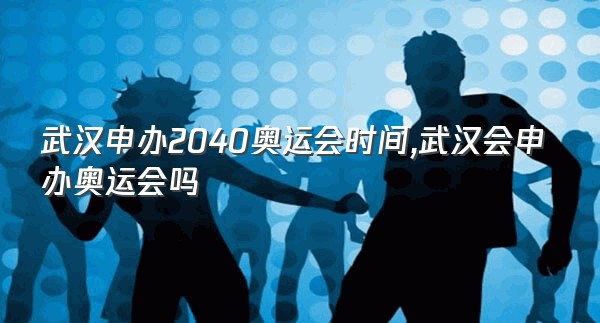 武汉申办2040奥运会时间,武汉会申办奥运会吗