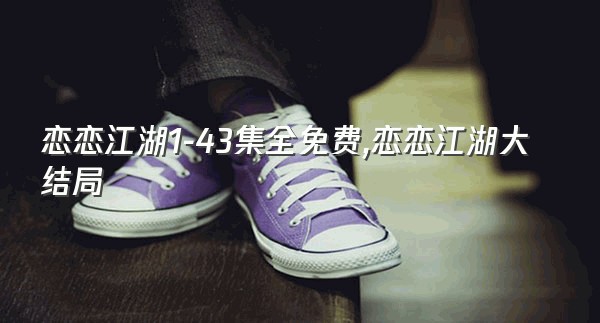 恋恋江湖1-43集全免费,恋恋江湖大结局