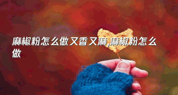 麻椒粉怎么做又香又麻,麻椒粉怎么做