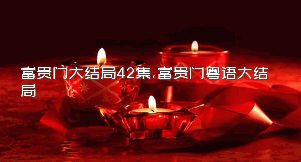 富贵门大结局42集,富贵门粤语大结局