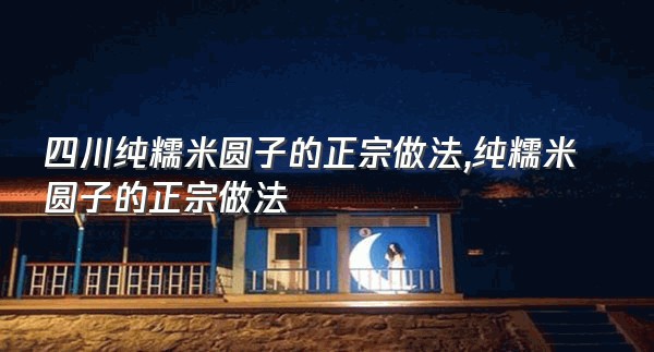 四川纯糯米圆子的正宗做法,纯糯米圆子的正宗做法