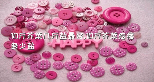 10斤芥菜几斤盐最好,10斤芥菜疙瘩多少盐