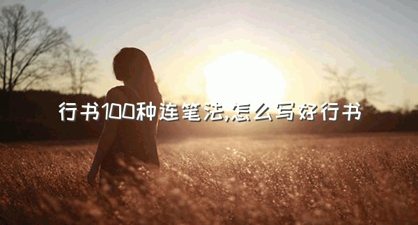 行书100种连笔法,怎么写好行书