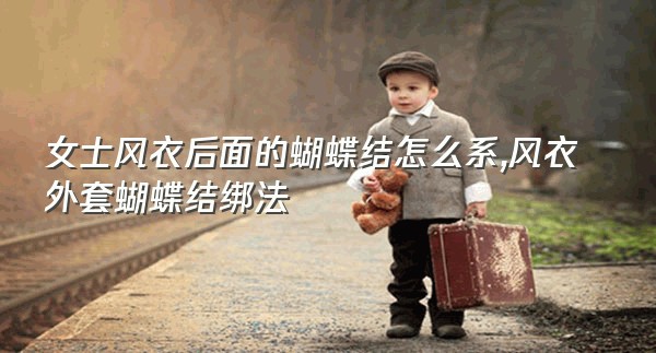 女士风衣后面的蝴蝶结怎么系,风衣外套蝴蝶结绑法