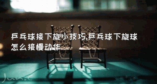 乒乓球接下旋小技巧,乒乓球下旋球怎么接慢动作