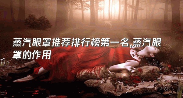 蒸汽眼罩推荐排行榜第一名,蒸汽眼罩的作用