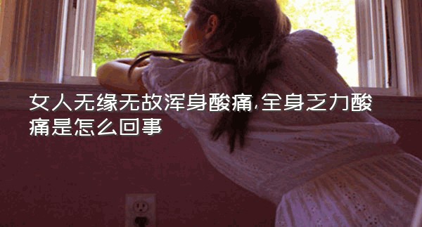 女人无缘无故浑身酸痛,全身乏力酸痛是怎么回事