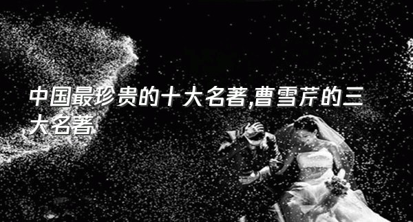 中国最珍贵的十大名著,曹雪芹的三大名著