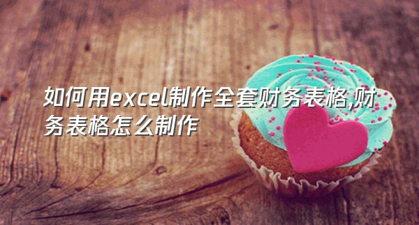 如何用excel制作全套财务表格,财务表格怎么制作