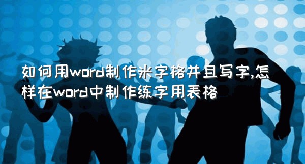 如何用word制作米字格并且写字,怎样在word中制作练字用表格