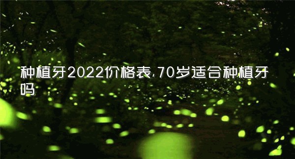 种植牙2022价格表,70岁适合种植牙吗