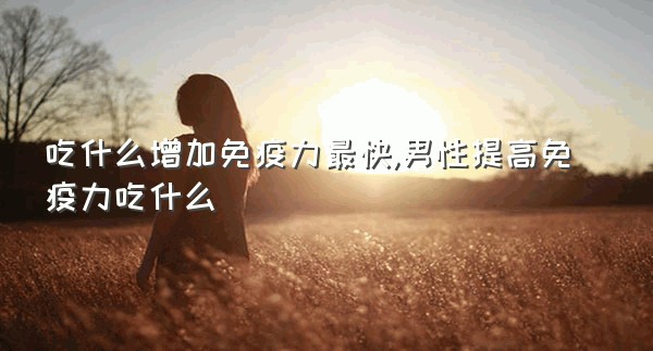 吃什么增加免疫力最快,男性提高免疫力吃什么