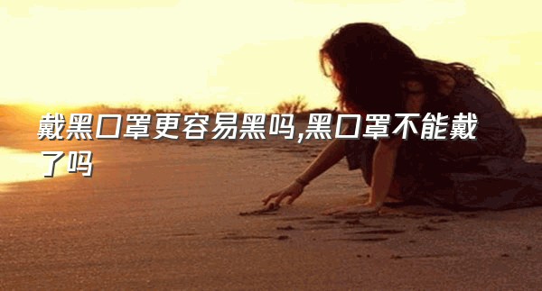 戴黑口罩更容易黑吗,黑口罩不能戴了吗