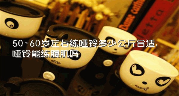 50-60岁左右练哑铃多少公斤合适,哑铃能练腹肌吗