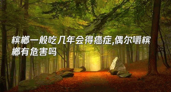 槟榔一般吃几年会得癌症,偶尔嚼槟榔有危害吗