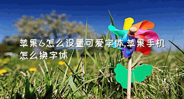 苹果6怎么设置可爱字体,苹果手机怎么换字体