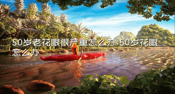 50岁老花眼很严重怎么办,50岁花眼怎么办