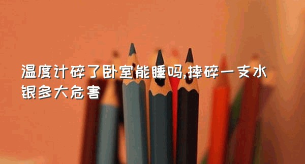 温度计碎了卧室能睡吗,摔碎一支水银多大危害