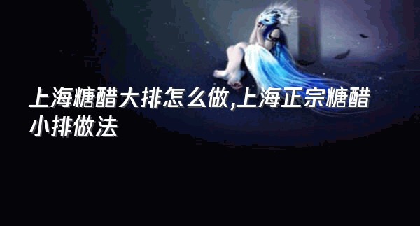 上海糖醋大排怎么做,上海正宗糖醋小排做法