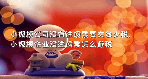 小规模公司没有进项票要交多少税,小规模企业没进项票怎么避税