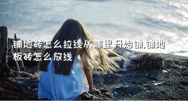 铺地砖怎么拉线从哪里开始铺,铺地板砖怎么放线