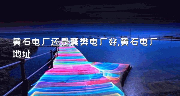 黄石电厂还是襄樊电厂好,黄石电厂地址