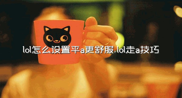 lol怎么设置平a更舒服,lol走a技巧