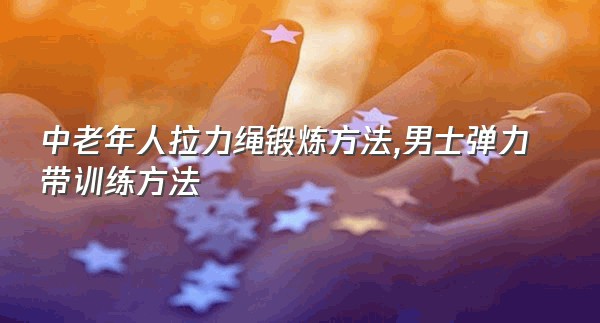 中老年人拉力绳锻炼方法,男士弹力带训练方法