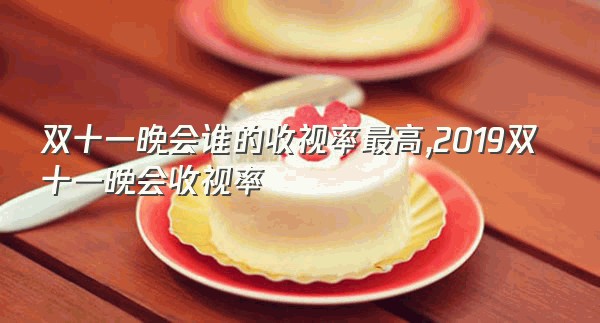 双十一晚会谁的收视率最高,2019双十一晚会收视率