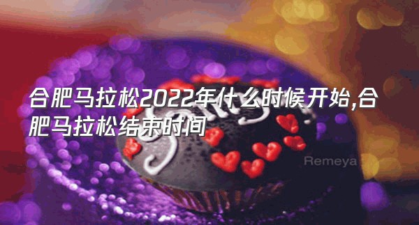 合肥马拉松2022年什么时候开始,合肥马拉松结束时间