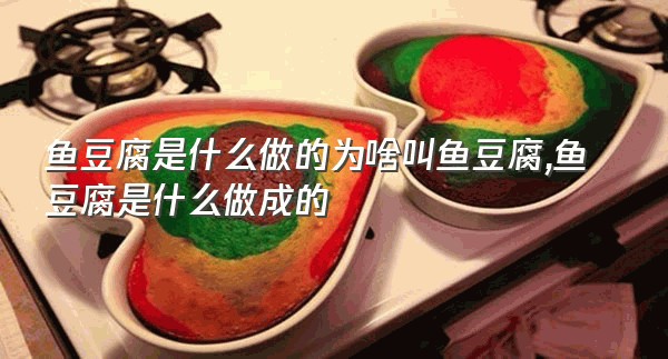 鱼豆腐是什么做的为啥叫鱼豆腐,鱼豆腐是什么做成的