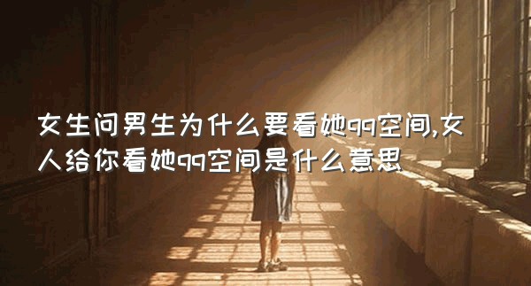 女生问男生为什么要看她qq空间,女人给你看她qq空间是什么意思