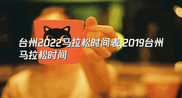 台州2022马拉松时间表,2019台州马拉松时间