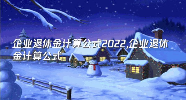 企业退休金计算公式2022,企业退休金计算公式