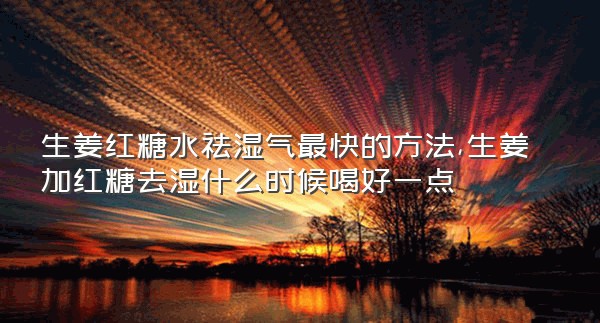 生姜红糖水祛湿气最快的方法,生姜加红糖去湿什么时候喝好一点