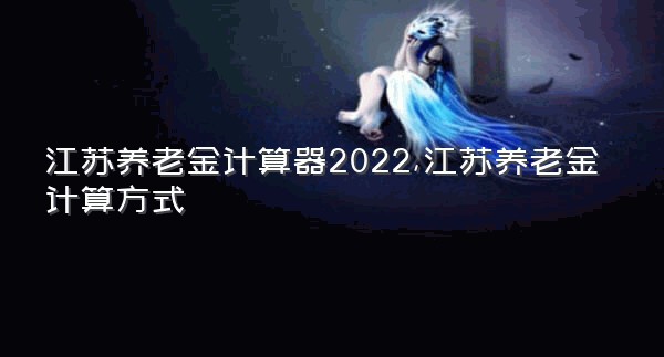 江苏养老金计算器2022,江苏养老金计算方式