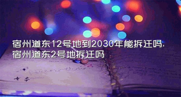 宿州道东12号地到2030年能拆迁吗,宿州道东2号地拆迁吗