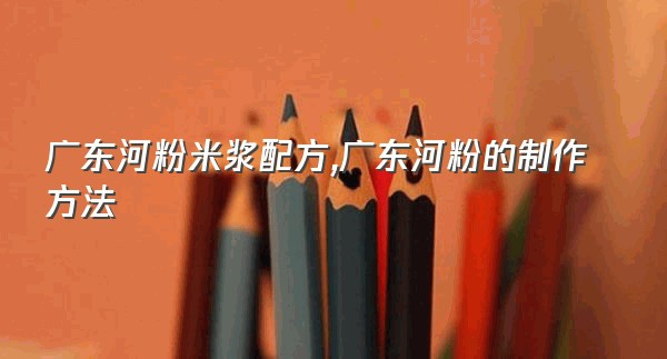 广东河粉米浆配方,广东河粉的制作方法