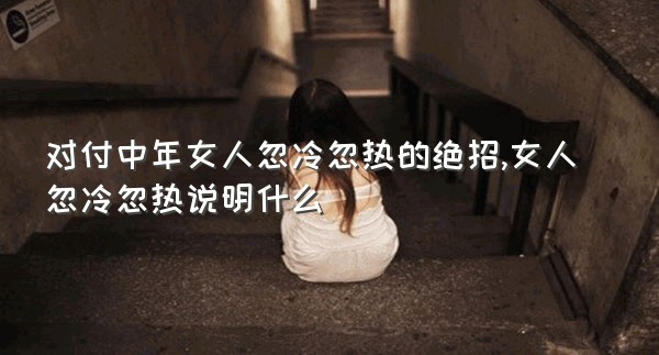 对付中年女人忽冷忽热的绝招,女人忽冷忽热说明什么