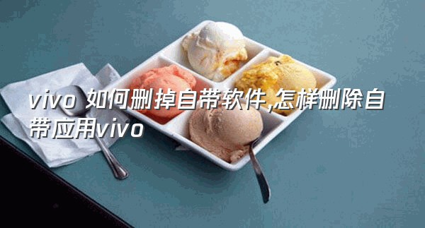 vivo 如何删掉自带软件,怎样删除自带应用vivo