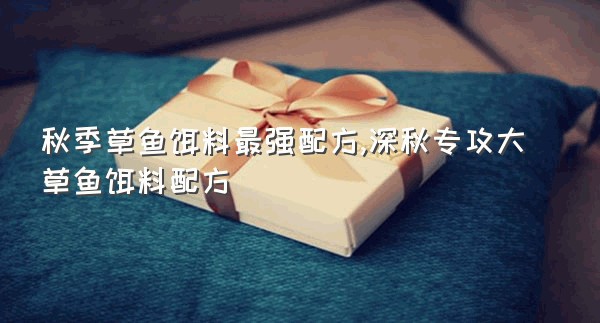 秋季草鱼饵料最强配方,深秋专攻大草鱼饵料配方