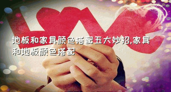地板和家具颜色搭配五大妙招,家具和地板颜色搭配