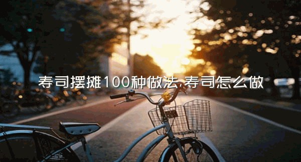 寿司摆摊100种做法,寿司怎么做