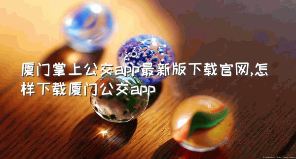 厦门掌上公交app最新版下载官网,怎样下载厦门公交app