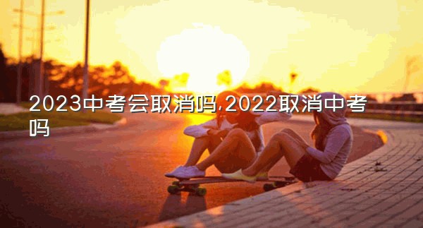 2023中考会取消吗,2022取消中考吗