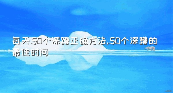 每天50个深蹲正确方法,50个深蹲的最佳时间