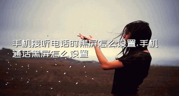 手机接听电话时黑屏怎么设置,手机通话黑屏怎么设置